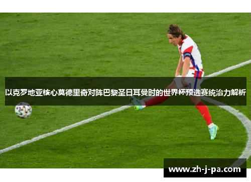 以克罗地亚核心莫德里奇对阵巴黎圣日耳曼时的世界杯预选赛统治力解析 以克罗地亚核心莫德里奇对阵巴黎圣日耳曼时的世界杯预选赛统治力解析
