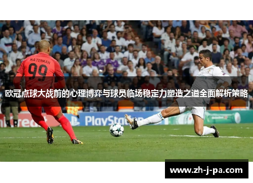 欧冠点球大战前的心理博弈与球员临场稳定力塑造之道全面解析策略 欧冠点球大战前的心理博弈与球员临场稳定力塑造之道全面解析策略