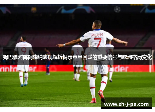 姆巴佩对阵阿森纳表现解析揭示意甲回暖的重要信号与欧洲格局变化 姆巴佩对阵阿森纳表现解析揭示意甲回暖的重要信号与欧洲格局变化
