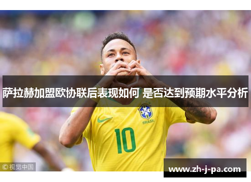 萨拉赫加盟欧协联后表现如何 是否达到预期水平分析 萨拉赫加盟欧协联后表现如何 是否达到预期水平分析