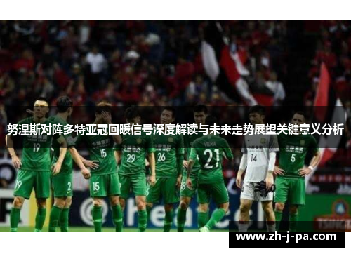 努涅斯对阵多特亚冠回暖信号深度解读与未来走势展望关键意义分析 努涅斯对阵多特亚冠回暖信号深度解读与未来走势展望关键意义分析