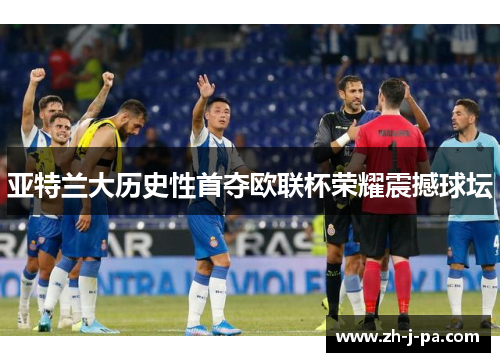 亚特兰大历史性首夺欧联杯荣耀震撼球坛 亚特兰大历史性首夺欧联杯荣耀震撼球坛