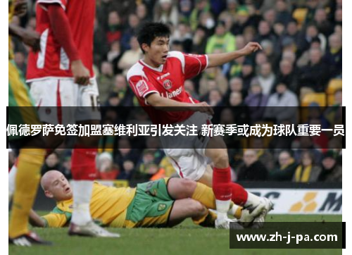 佩德罗萨免签加盟塞维利亚引发关注 新赛季或成为球队重要一员 佩德罗萨免签加盟塞维利亚引发关注 新赛季或成为球队重要一员