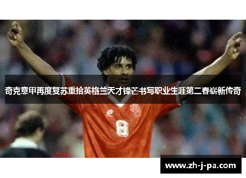 奇克意甲再度复苏重拾英格兰天才锋芒书写职业生涯第二春崭新传奇