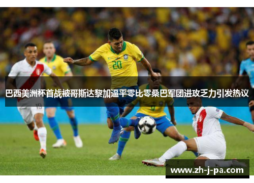 巴西美洲杯首战被哥斯达黎加逼平零比零桑巴军团进攻乏力引发热议 巴西美洲杯首战被哥斯达黎加逼平零比零桑巴军团进攻乏力引发热议