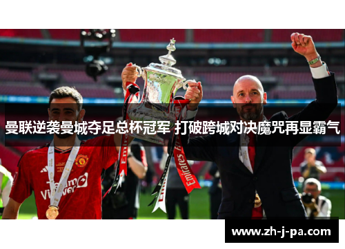 曼联逆袭曼城夺足总杯冠军 打破跨城对决魔咒再显霸气