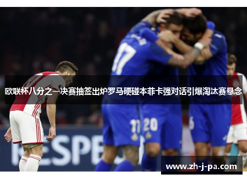 欧联杯八分之一决赛抽签出炉罗马硬碰本菲卡强对话引爆淘汰赛悬念 欧联杯八分之一决赛抽签出炉罗马硬碰本菲卡强对话引爆淘汰赛悬念