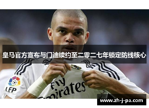 皇马官方宣布与门迪续约至二零二七年锁定防线核心 皇马官方宣布与门迪续约至二零二七年锁定防线核心