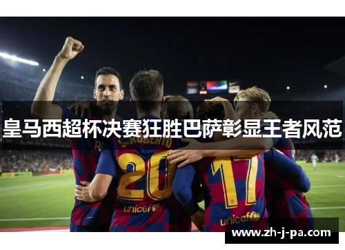 皇马西超杯决赛狂胜巴萨彰显王者风范 皇马西超杯决赛狂胜巴萨彰显王者风范
