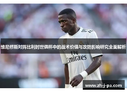 维尼修斯对阵比利时世俱杯中的战术价值与攻防影响研究全面解析 维尼修斯对阵比利时世俱杯中的战术价值与攻防影响研究全面解析