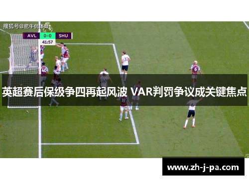 英超赛后保级争四再起风波 VAR判罚争议成关键焦点