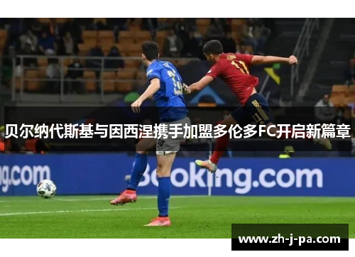 贝尔纳代斯基与因西涅携手加盟多伦多FC开启新篇章