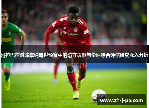 阿拉巴在对阵摩纳哥世预赛中的防守贡献与价值综合评估研究深入分析 阿拉巴在对阵摩纳哥世预赛中的防守贡献与价值综合评估研究深入分析