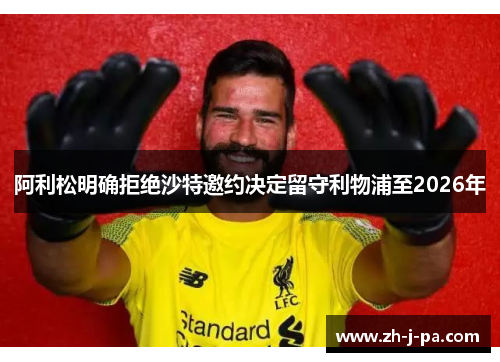 阿利松明确拒绝沙特邀约决定留守利物浦至2026年 阿利松明确拒绝沙特邀约决定留守利物浦至2026年