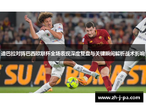 迪巴拉对阵巴西欧联杯全场表现深度复盘与关键瞬间解析战术影响 迪巴拉对阵巴西欧联杯全场表现深度复盘与关键瞬间解析战术影响