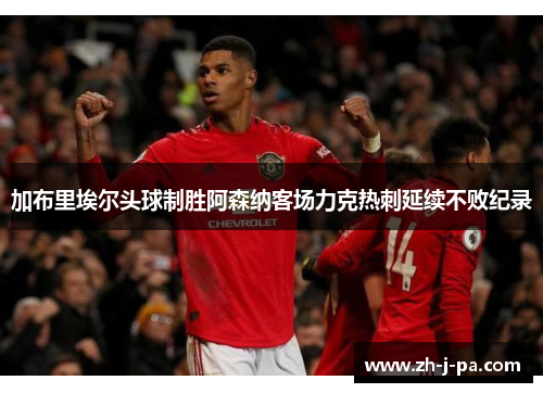 加布里埃尔头球制胜阿森纳客场力克热刺延续不败纪录