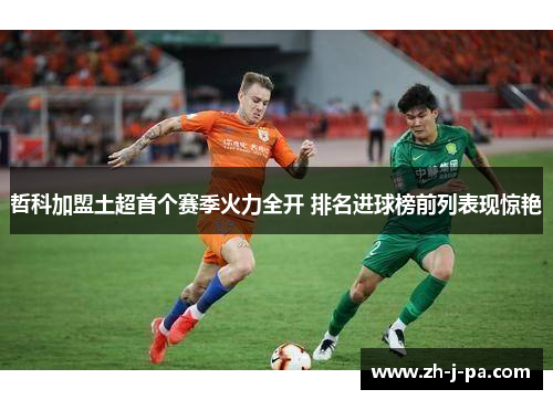 哲科加盟土超首个赛季火力全开 排名进球榜前列表现惊艳