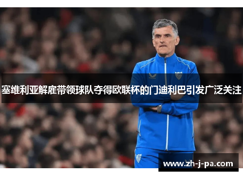 塞维利亚解雇带领球队夺得欧联杯的门迪利巴引发广泛关注