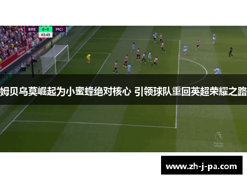 姆贝乌莫崛起为小蜜蜂绝对核心 引领球队重回英超荣耀之路