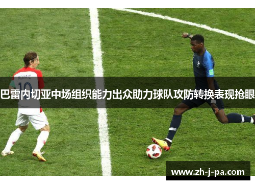巴雷内切亚中场组织能力出众助力球队攻防转换表现抢眼 巴雷内切亚中场组织能力出众助力球队攻防转换表现抢眼