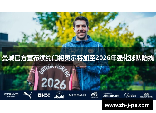 曼城官方宣布续约门将奥尔特加至2026年强化球队防线 曼城官方宣布续约门将奥尔特加至2026年强化球队防线