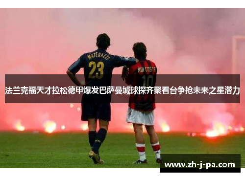 法兰克福天才拉松德甲爆发巴萨曼城球探齐聚看台争抢未来之星潜力 法兰克福天才拉松德甲爆发巴萨曼城球探齐聚看台争抢未来之星潜力