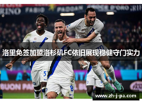 洛里免签加盟洛杉矶FC依旧展现稳健守门实力 洛里免签加盟洛杉矶FC依旧展现稳健守门实力