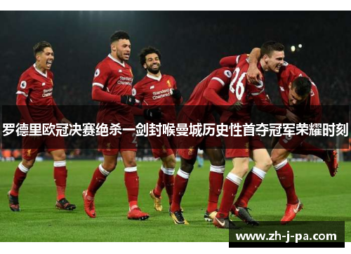罗德里欧冠决赛绝杀一剑封喉曼城历史性首夺冠军荣耀时刻 罗德里欧冠决赛绝杀一剑封喉曼城历史性首夺冠军荣耀时刻