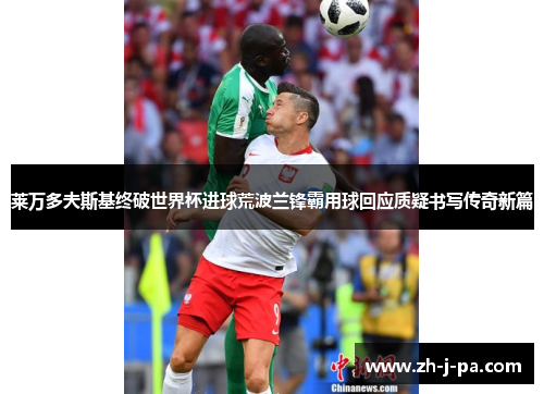 莱万多夫斯基终破世界杯进球荒波兰锋霸用球回应质疑书写传奇新篇 莱万多夫斯基终破世界杯进球荒波兰锋霸用球回应质疑书写传奇新篇
