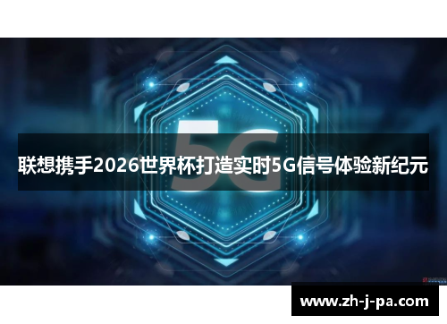 联想携手2026世界杯打造实时5G信号体验新纪元 联想携手2026世界杯打造实时5G信号体验新纪元