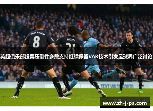 英超俱乐部投票压倒性多数支持继续保留VAR技术引发足球界广泛讨论 英超俱乐部投票压倒性多数支持继续保留VAR技术引发足球界广泛讨论