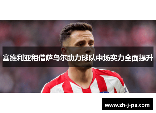 塞维利亚租借萨乌尔助力球队中场实力全面提升