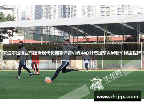 安道尔足协宣布建设现代化国家体育训练中心开启足球发展新阶段里程碑 安道尔足协宣布建设现代化国家体育训练中心开启足球发展新阶段里程碑