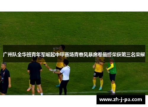 广州队全华班青年军崛起中甲赛场青春风暴席卷最终荣获第三名荣耀 广州队全华班青年军崛起中甲赛场青春风暴席卷最终荣获第三名荣耀