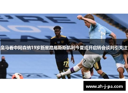 皇马看中阿森纳19岁新星路易斯斯凯利今夏或开启转会谈判引关注