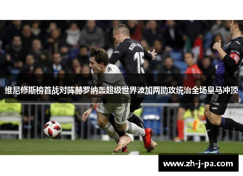 维尼修斯榜首战对阵赫罗纳轰超级世界波加两助攻统治全场皇马冲顶 维尼修斯榜首战对阵赫罗纳轰超级世界波加两助攻统治全场皇马冲顶