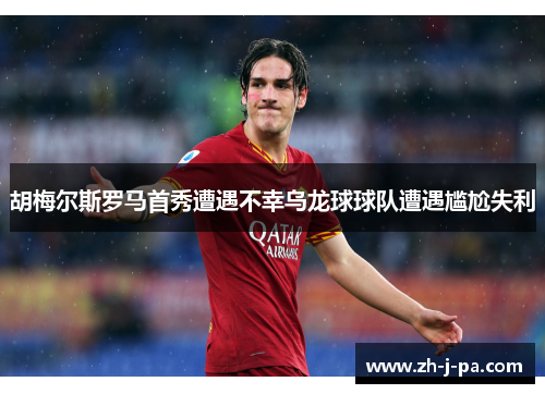 胡梅尔斯罗马首秀遭遇不幸乌龙球球队遭遇尴尬失利 胡梅尔斯罗马首秀遭遇不幸乌龙球球队遭遇尴尬失利