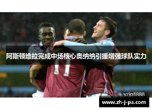 阿斯顿维拉完成中场核心奥纳纳引援增强球队实力