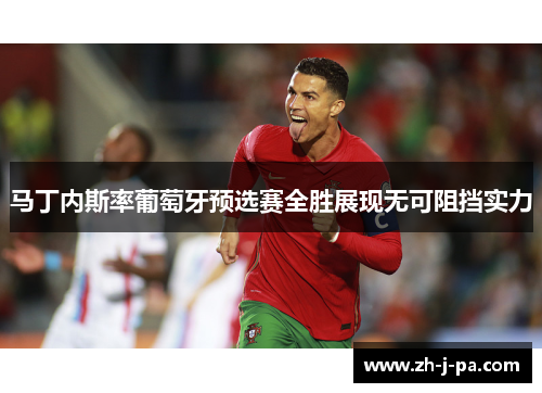 马丁内斯率葡萄牙预选赛全胜展现无可阻挡实力