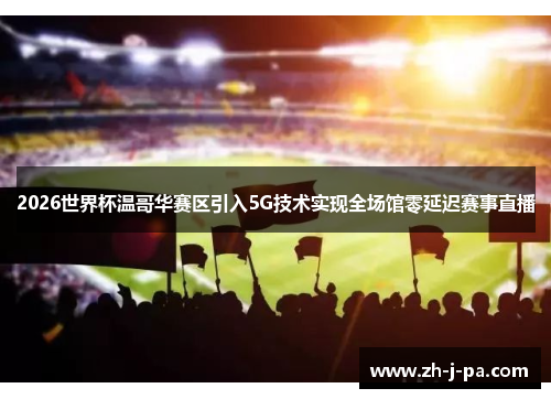 2026世界杯温哥华赛区引入5G技术实现全场馆零延迟赛事直播 2026世界杯温哥华赛区引入5G技术实现全场馆零延迟赛事直播