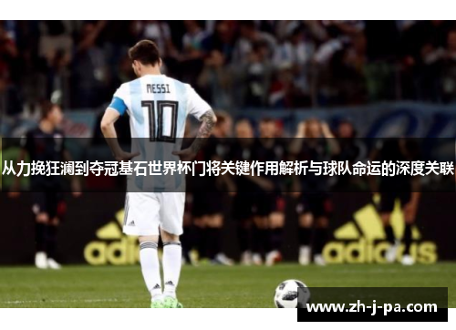从力挽狂澜到夺冠基石世界杯门将关键作用解析与球队命运的深度关联