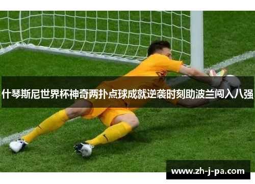 什琴斯尼世界杯神奇两扑点球成就逆袭时刻助波兰闯入八强