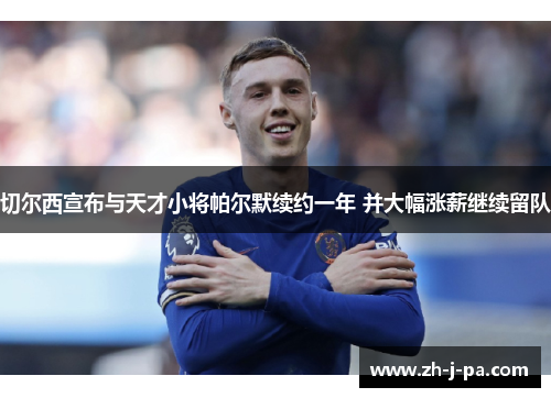 切尔西宣布与天才小将帕尔默续约一年 并大幅涨薪继续留队 切尔西宣布与天才小将帕尔默续约一年 并大幅涨薪继续留队