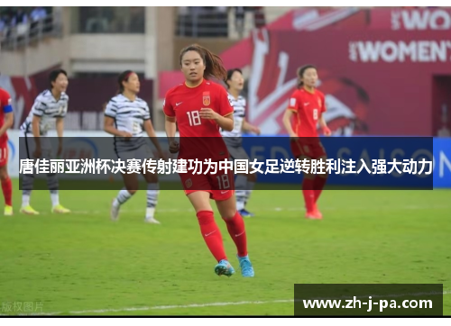 唐佳丽亚洲杯决赛传射建功为中国女足逆转胜利注入强大动力 唐佳丽亚洲杯决赛传射建功为中国女足逆转胜利注入强大动力