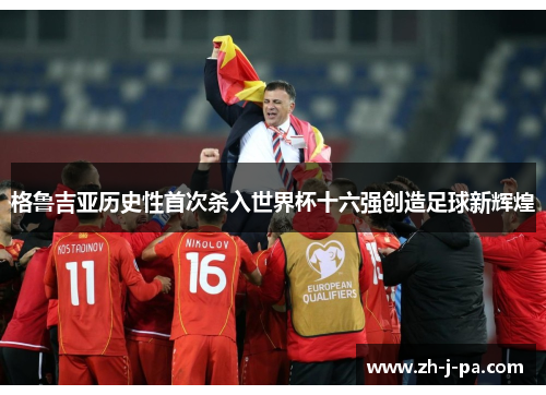 格鲁吉亚历史性首次杀入世界杯十六强创造足球新辉煌 格鲁吉亚历史性首次杀入世界杯十六强创造足球新辉煌