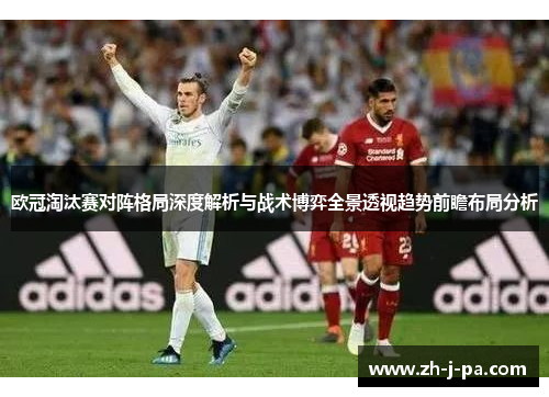 欧冠淘汰赛对阵格局深度解析与战术博弈全景透视趋势前瞻布局分析