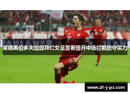 莱娜奥伯多夫加盟拜仁女足显著提升中场拦截防守实力
