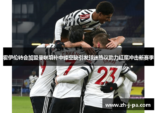 霍伊伦转会加盟曼联填补中锋空缺引发球迷热议助力红魔冲击新赛季