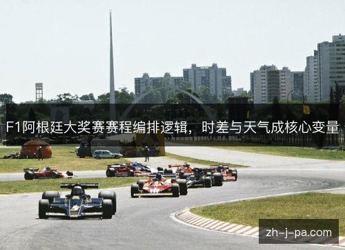 F1阿根廷大奖赛赛程编排逻辑，时差与天气成核心变量